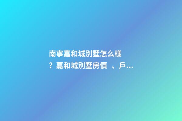 南寧嘉和城別墅怎么樣？嘉和城別墅房價、戶型圖、周邊配套樓盤分析